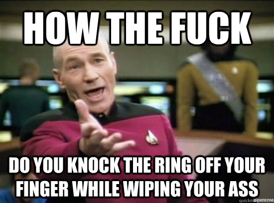 How the fuck do you knock the ring off your finger while wiping your ass  Annoyed Picard HD