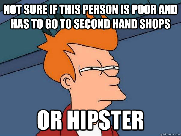 Not sure if this person is poor and has to go to second hand shops Or hipster  Futurama Fry