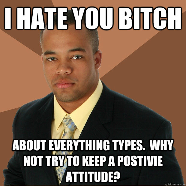 I hate you bitch about everything types.  Why not try to keep a postivie attitude? - I hate you bitch about everything types.  Why not try to keep a postivie attitude?  Successful Black Man