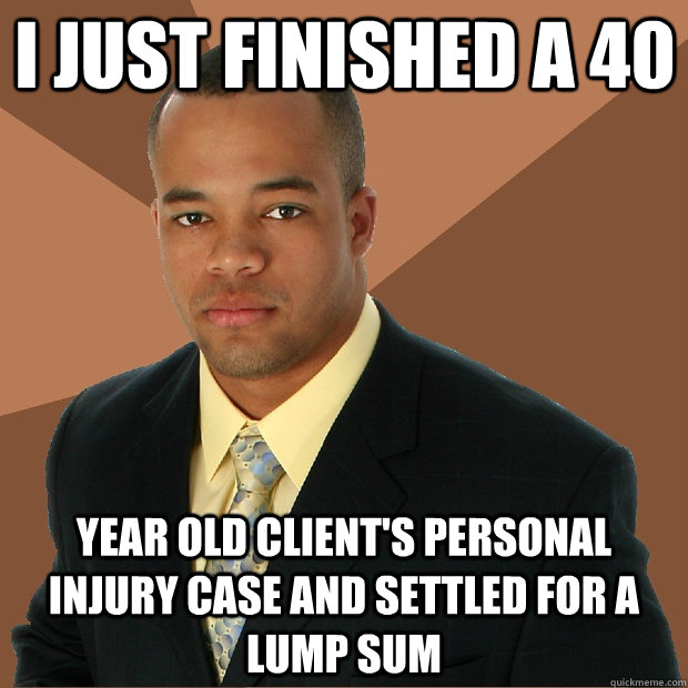 I just finished a 40 year old client's personal injury case and settled for a lump sum - I just finished a 40 year old client's personal injury case and settled for a lump sum  Successful Black Man