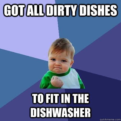 got all dirty dishes to fit in the dishwasher - got all dirty dishes to fit in the dishwasher  Success Kid