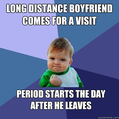 Long distance boyfriend comes for a visit Period starts the day after he leaves  Success Kid