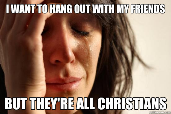 I want to hang out with my friends but they're all christians  First World Problems