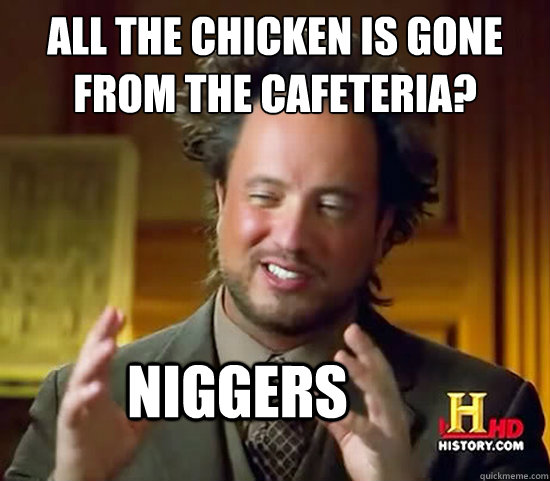 aLL the chicken is gone from the cafeteria? Niggers  Ancient Aliens