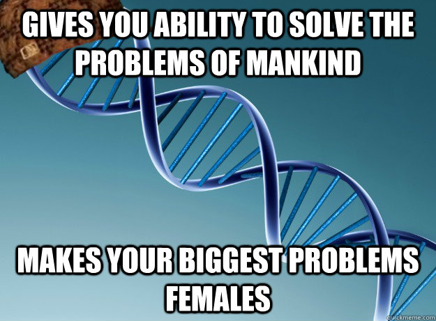 Gives you ability to solve the problems of mankind makes your biggest problems females  Scumbag Genetics