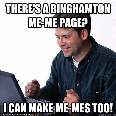 There's a Binghamton Me-me page? I can make me-mes too!  Net noob