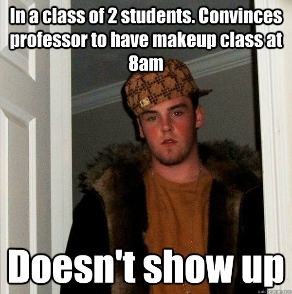 In a class of 2 students. Convinces professor to have makeup class at 8am Doesn't show up - In a class of 2 students. Convinces professor to have makeup class at 8am Doesn't show up  Scumbag Steve