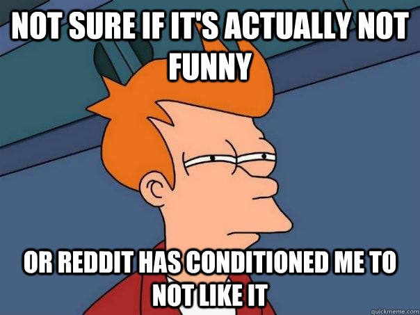 Not sure if it's actually not funny Or Reddit has conditioned me to not like it  Futurama Fry