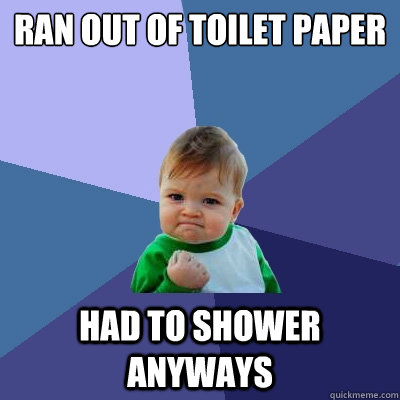 Ran out of toilet paper Had to shower anyways  Success Kid