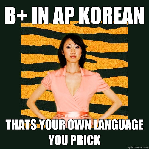 B+ in AP Korean thats your own language you prick  Tiger Mom