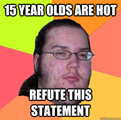 15 year olds are hot Refute this statement  Butthurt Dweller