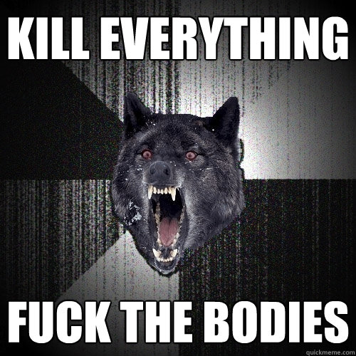 Kill everything fuck the bodies  Insanity Wolf