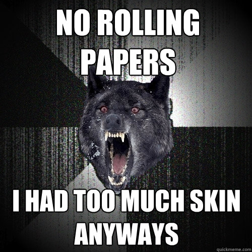 No rolling papers I had too much skin anyways  Insanity Wolf