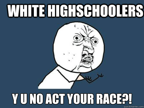 White highschoolers y u no act your race?! - White highschoolers y u no act your race?!  Y U No