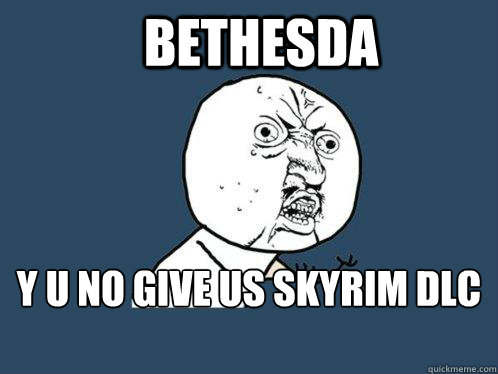 BETHESDA Y U NO GIVE US SKYRIM DLC YET? - BETHESDA Y U NO GIVE US SKYRIM DLC YET?  Y U No