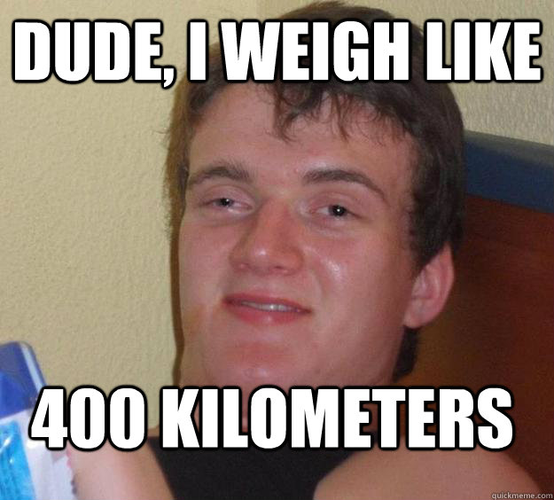 Dude, I weigh like 400 kilometers - Dude, I weigh like 400 kilometers  10 Guy