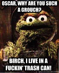 Oscar, why are you such a grouch? Birch, i live in a fuckin' trash can! - Oscar, why are you such a grouch? Birch, i live in a fuckin' trash can!  Oscar The Grouch
