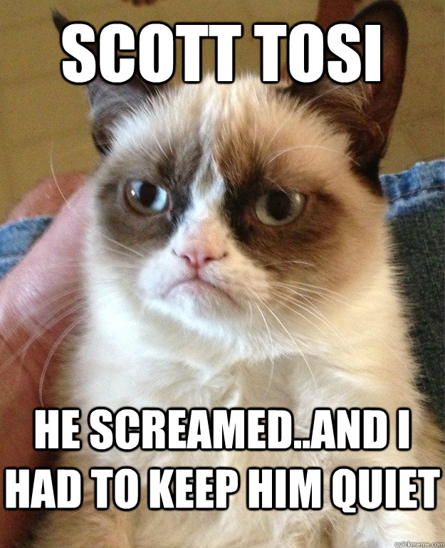 scott tosi he screamed..and i had to keep him quiet  Grumpy Cat