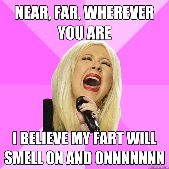 Near, far, wherever you are I believe my fart will smell on and onnnnnnn  Wrong Lyrics Christina