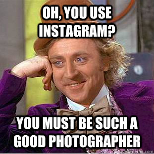 Oh, you use instagram? You must be such a good photographer - Oh, you use instagram? You must be such a good photographer  Condescending Wonka