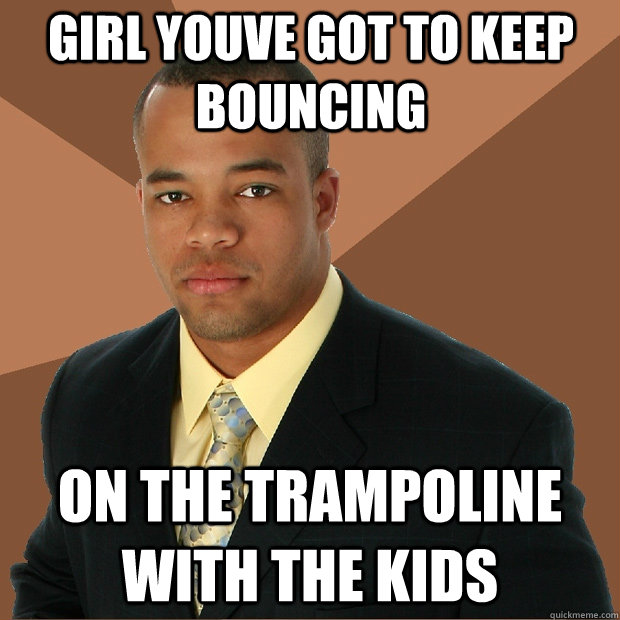 Girl youve got to keep bouncing on the trampoline with the kids  Successful Black Man