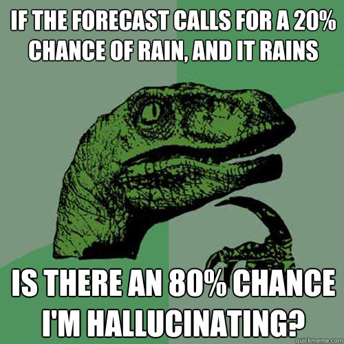 if the forecast calls for a 20% chance of rain, and it rains is there an 80% chance I'm hallucinating? - if the forecast calls for a 20% chance of rain, and it rains is there an 80% chance I'm hallucinating?  Philosoraptor