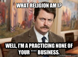 What religion am I?

 Well, I'm a practicing none of your **** business.  Ron Swanson