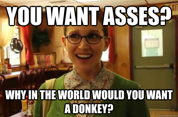 You want asses? why in the world would you want a donkey?  Sexually Oblivious Female