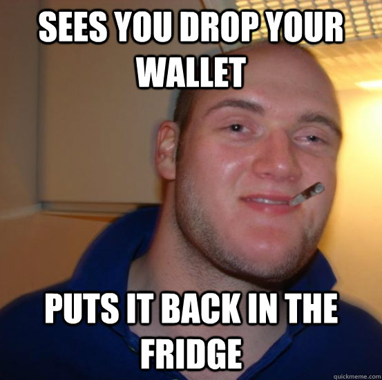 sees you drop your wallet puts it back in the fridge - sees you drop your wallet puts it back in the fridge  Good 10 Guy Greg