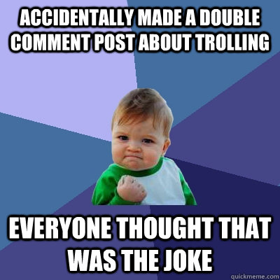 Accidentally made a double comment post about trolling Everyone thought that was the joke  Success Kid