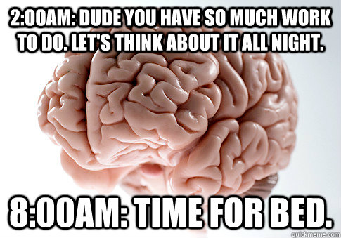 2:00am: Dude you have so much work to do. Let's think about it all night. 8:00am: Time for bed.  Scumbag Brain