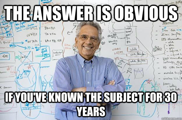 The answer is obvious if you've known the subject for 30 years  Engineering Professor