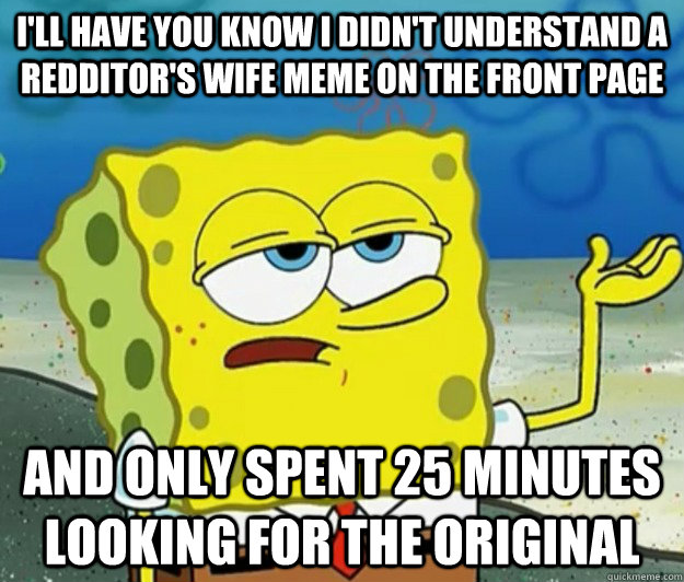 I'll have you know i didn't understand a redditor's wife meme on the front page and only spent 25 minutes looking for the original  Tough Spongebob