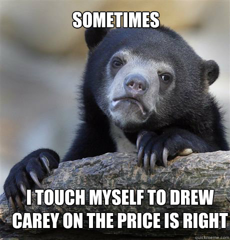 Sometimes i touch myself to drew carey on the price is right  Confession Bear