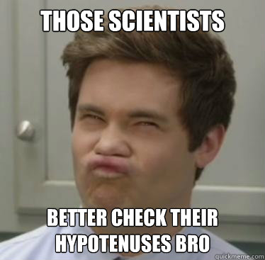 THOSE SCIENTISTS BETTER CHECK THEIR HYPOTENUSES BRO - THOSE SCIENTISTS BETTER CHECK THEIR HYPOTENUSES BRO  ipecac