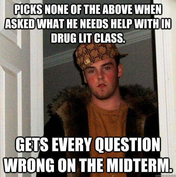 Picks none of the above when asked what he needs help with in drug lit class. Gets every question wrong on the midterm.  Scumbag Steve