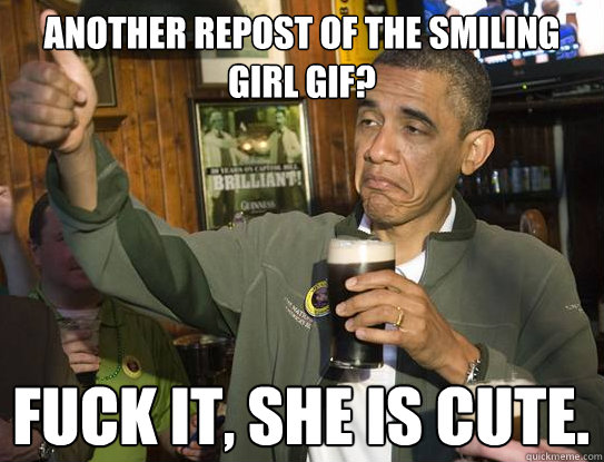 Another repost of the smiling girl gif? Fuck it, she is cute.

  Upvoting Obama