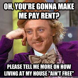 Oh, you're gonna make me pay rent? Please tell me more on how living at my house 