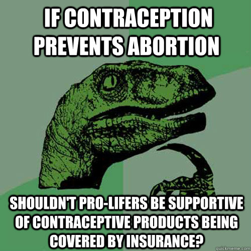  If Contraception prevents abortion  Shouldn't pro-lifers be supportive of contraceptive products being covered by insurance? -  If Contraception prevents abortion  Shouldn't pro-lifers be supportive of contraceptive products being covered by insurance?  Philosoraptor