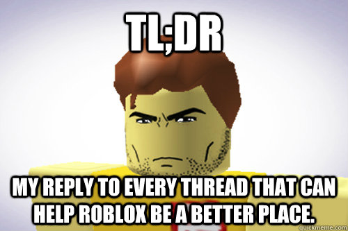 TL;DR MY REPLY TO EVERY THREAD THAT CAN HELP ROBLOX BE A BETTER PLACE.  WTF ROBLOX