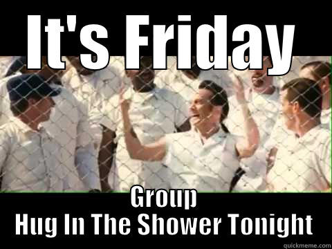 IT'S FRIDAY GROUP HUG IN THE SHOWER TONIGHT Misc