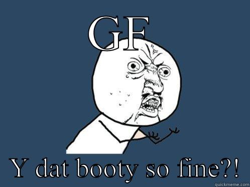 GF   Y DAT BOOTY SO FINE?! Y U No