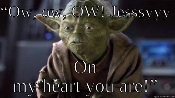 “OW, OW, OW! JESSSYYY  ON MY HEART YOU ARE!” True dat, Yoda.