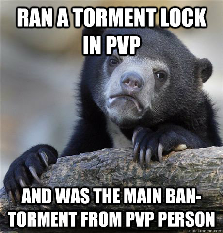 ran a torment lock in pvp and was the main ban-torment from pvp person  Confession Bear