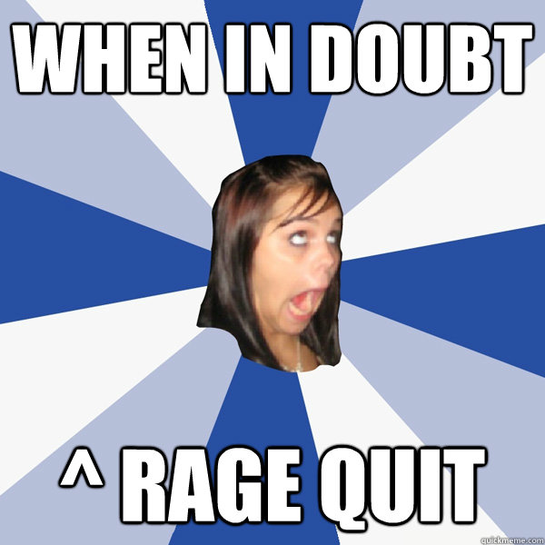 When in doubt ^ Rage Quit  