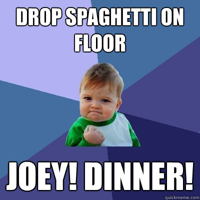 Drop Spaghetti on Floor Joey! Dinner!  Success Kid