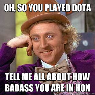 Oh, so you played DOTA Tell me all about how badass you are in hon  Condescending Wonka