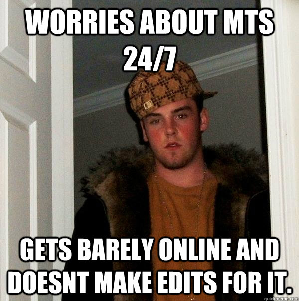 Worries about MTS 24/7 Gets barely online and doesnt make edits for it.  - Worries about MTS 24/7 Gets barely online and doesnt make edits for it.   Scumbag Steve