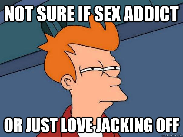 Not sure if sex addict Or just love jacking off  Futurama Fry