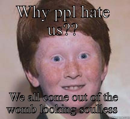 WHY PPL HATE US?? WE ALL COME OUT OF THE WOMB LOOKING SOULLESS  Over Confident Ginger